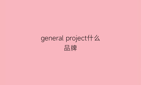 generalproject什么品牌(mgeneral是什么牌子)